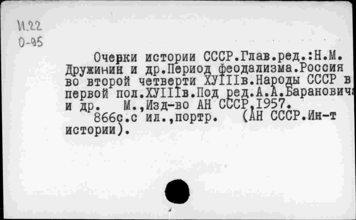 ﻿Й.П
(М5
Очерки истории СССР.Глав.ред.:Н.М. Дружинин и др.Период феодализма.Россия во второй четверти ХУ1Пв.Народы СССР в первой пол.ХУШв.Под ред.А.А.Баранович и др. М.,Изд-во АН СССР.1957.
866с.с ил.,портр. (АН СССР.Ин-т истории).